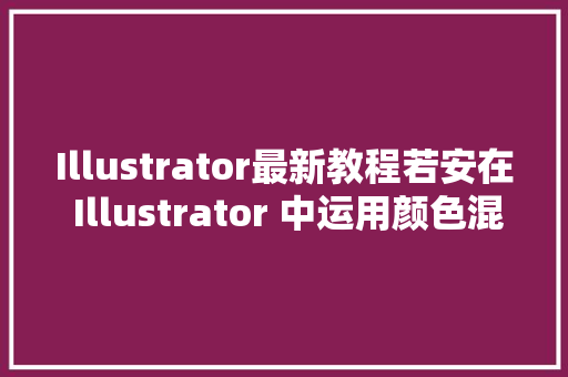 Illustrator最新教程若安在 Illustrator 中运用颜色混淆器