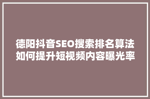 德阳抖音SEO搜索排名算法如何提升短视频内容曝光率