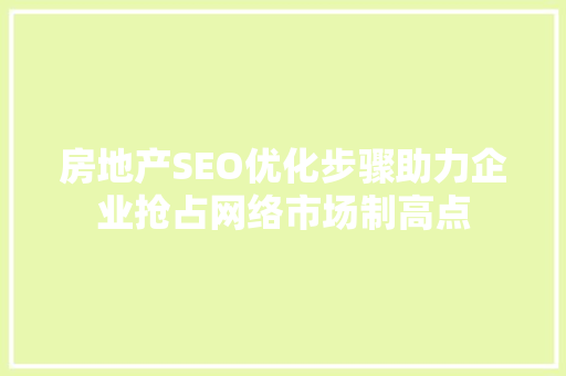 房地产SEO优化步骤助力企业抢占网络市场制高点