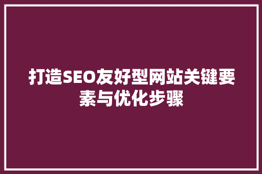 打造SEO友好型网站关键要素与优化步骤