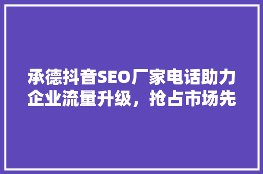 承德抖音SEO厂家电话助力企业流量升级，抢占市场先机