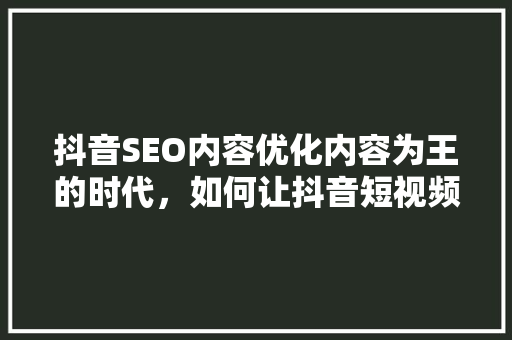 抖音SEO内容优化内容为王的时代，如何让抖音短视频脱颖而出