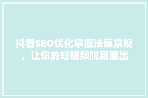 抖音SEO优化掌握法库常规，让你的短视频脱颖而出