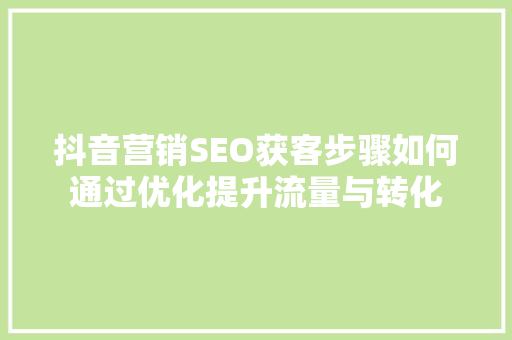 抖音营销SEO获客步骤如何通过优化提升流量与转化