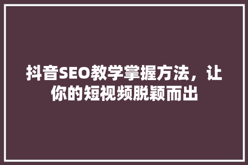 抖音SEO教学掌握方法，让你的短视频脱颖而出