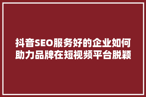 抖音SEO服务好的企业如何助力品牌在短视频平台脱颖而出