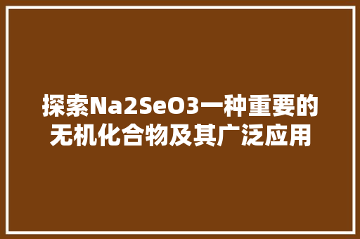 探索Na2SeO3一种重要的无机化合物及其广泛应用