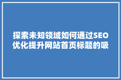 探索未知领域如何通过SEO优化提升网站首页标题的吸引力与排名