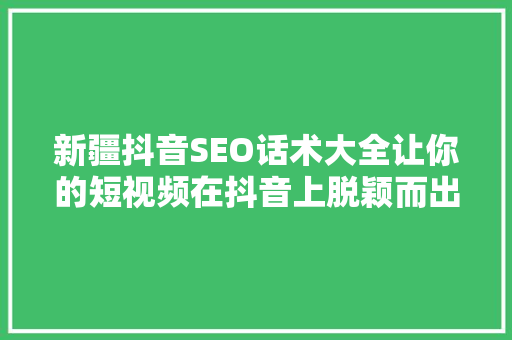新疆抖音SEO话术大全让你的短视频在抖音上脱颖而出