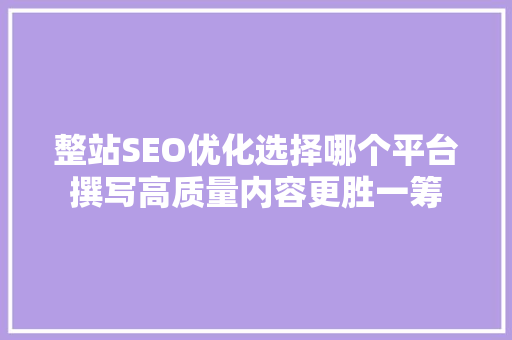 整站SEO优化选择哪个平台撰写高质量内容更胜一筹