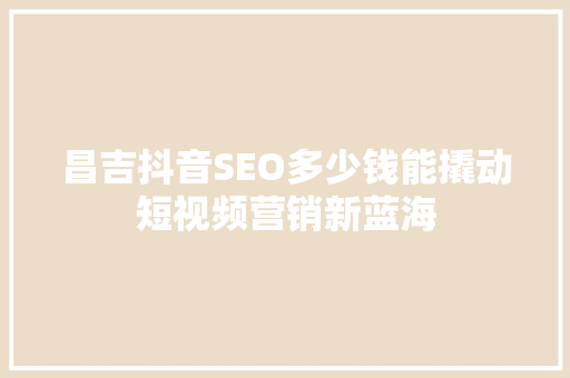 昌吉抖音SEO多少钱能撬动短视频营销新蓝海