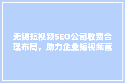 无锡短视频SEO公司收费合理布局，助力企业短视频营销