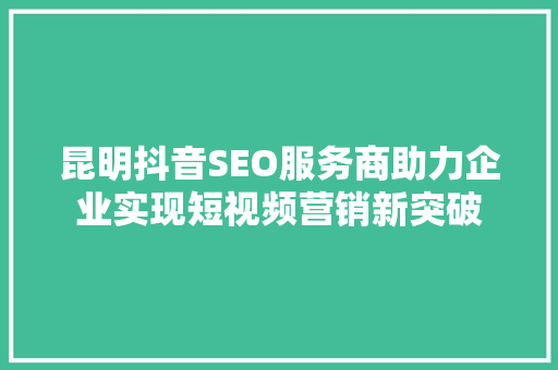 昆明抖音SEO服务商助力企业实现短视频营销新突破