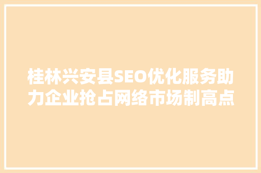 桂林兴安县SEO优化服务助力企业抢占网络市场制高点