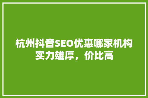 杭州抖音SEO优惠哪家机构实力雄厚，价比高