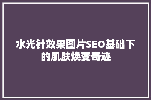 水光针效果图片SEO基础下的肌肤焕变奇迹