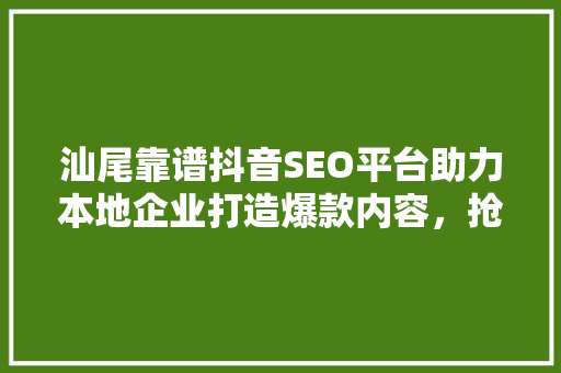 汕尾靠谱抖音SEO平台助力本地企业打造爆款内容，抢占流量红利