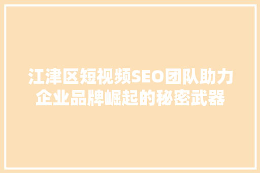 江津区短视频SEO团队助力企业品牌崛起的秘密武器