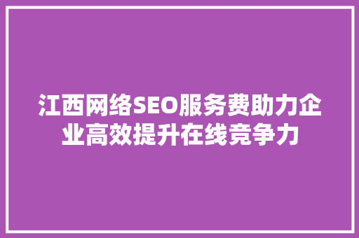 江西网络SEO服务费助力企业高效提升在线竞争力