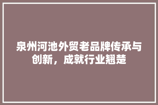 泉州河池外贸老品牌传承与创新，成就行业翘楚