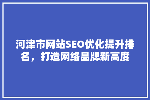 河津市网站SEO优化提升排名，打造网络品牌新高度