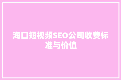 海口短视频SEO公司收费标准与价值