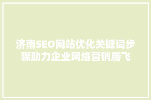 济南SEO网站优化关键词步骤助力企业网络营销腾飞