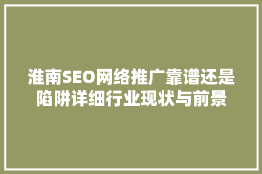 淮南SEO网络推广靠谱还是陷阱详细行业现状与前景