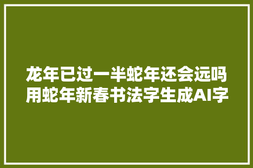龙年已过一半蛇年还会远吗用蛇年新春书法字生成AI字体