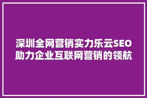 深圳全网营销实力乐云SEO助力企业互联网营销的领航者