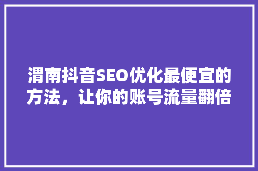 渭南抖音SEO优化最便宜的方法，让你的账号流量翻倍