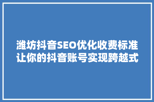 潍坊抖音SEO优化收费标准让你的抖音账号实现跨越式增长