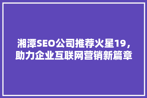 湘潭SEO公司推荐火星19，助力企业互联网营销新篇章