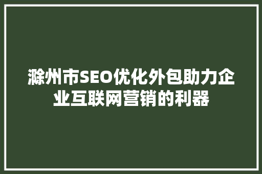 滁州市SEO优化外包助力企业互联网营销的利器