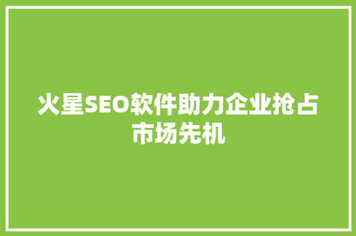 火星SEO软件助力企业抢占市场先机