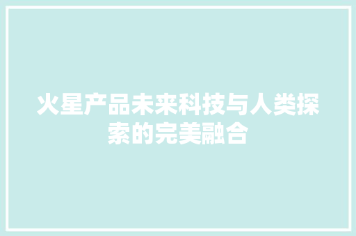 火星产品未来科技与人类探索的完美融合