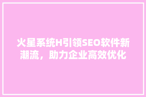 火星系统H引领SEO软件新潮流，助力企业高效优化
