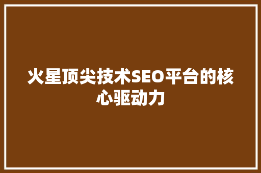 火星顶尖技术SEO平台的核心驱动力