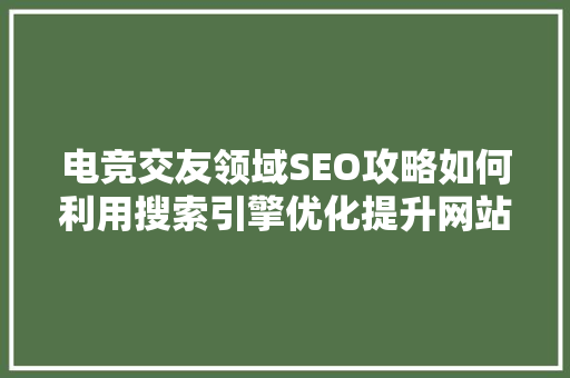 电竞交友领域SEO攻略如何利用搜索引擎优化提升网站流量