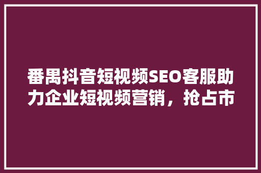 番禺抖音短视频SEO客服助力企业短视频营销，抢占市场先机