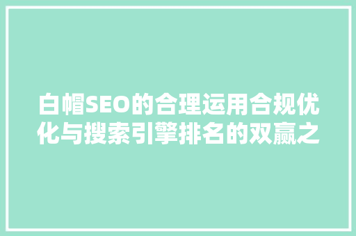白帽SEO的合理运用合规优化与搜索引擎排名的双赢之路