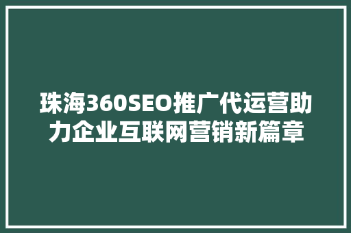 珠海360SEO推广代运营助力企业互联网营销新篇章