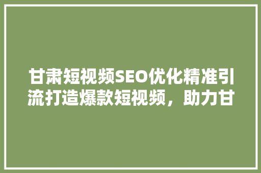 甘肃短视频SEO优化精准引流打造爆款短视频，助力甘肃品牌腾飞