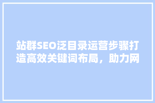 站群SEO泛目录运营步骤打造高效关键词布局，助力网站优化
