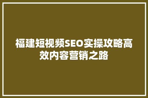 福建短视频SEO实操攻略高效内容营销之路
