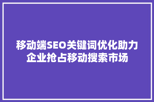 移动端SEO关键词优化助力企业抢占移动搜索市场