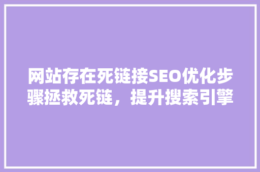 网站存在死链接SEO优化步骤拯救死链，提升搜索引擎排名