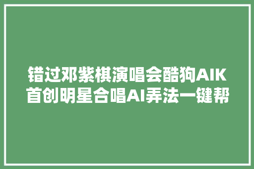 错过邓紫棋演唱会酷狗AIK首创明星合唱AI弄法一键帮你圆梦