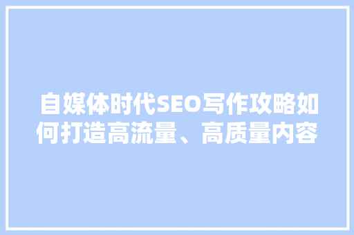 自媒体时代SEO写作攻略如何打造高流量、高质量内容