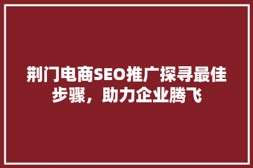 荆门电商SEO推广探寻最佳步骤，助力企业腾飞